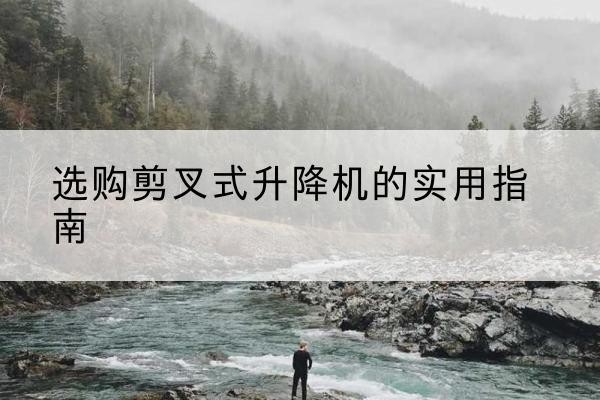 罗湖剪叉式升降机怎么选-选购剪叉式升降机的实用指南