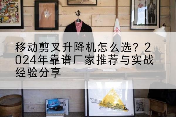罗湖升降平台厂家推荐-移动剪叉升降机怎么选？2024年靠谱厂家推荐与实战经验分享