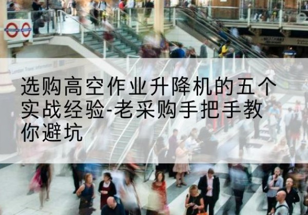 罗湖高空作业升降机厂家-选购高空作业升降机的五个实战经验-老采购手把手教你避坑