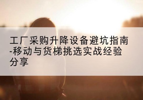 罗湖移动式升降机怎么选-工厂采购升降设备避坑指南-移动与货梯挑选实战经验分享