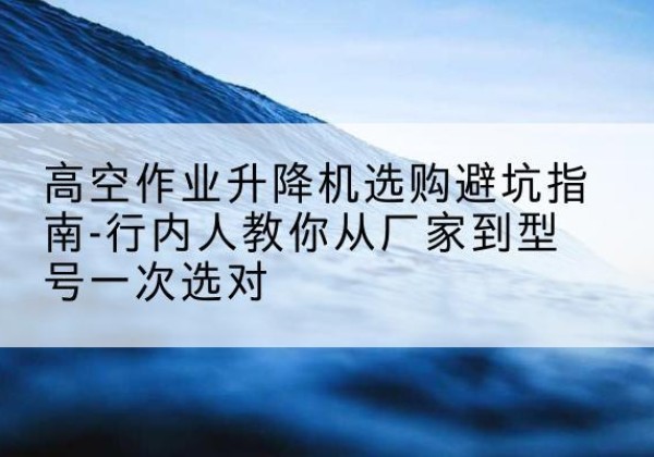 罗湖升降平台厂家-高空作业升降机选购避坑指南-行内人教你从厂家到型号一次选对
