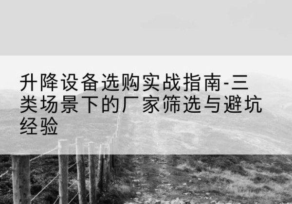 罗湖移动式升降机厂家推荐-升降设备选购实战指南-三类场景下的厂家筛选与避坑经验
