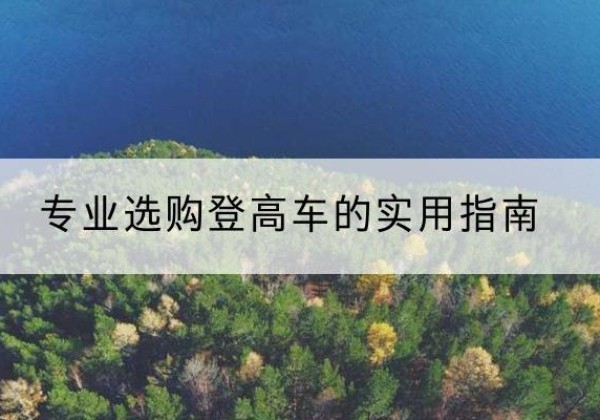 罗湖电动登高车厂家推荐-专业选购登高车的实用指南