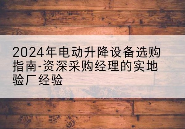 罗湖电动剪叉升降平台厂家-2024年电动升降设备选购指南-资深采购经理的实地验厂经验