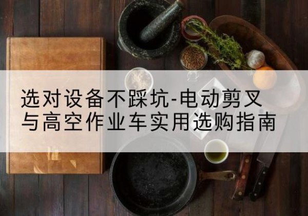 罗湖电动剪叉升降平台怎么选-选对设备不踩坑-电动剪叉与高空作业车实用选购指南