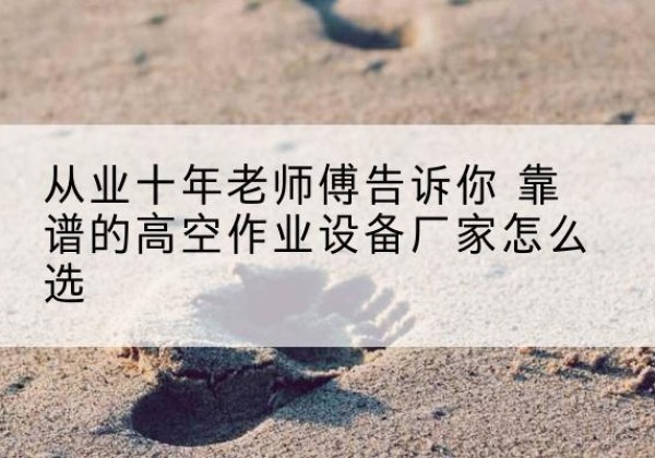 罗湖高空作业升降机厂家推荐-从业十年老师傅告诉你 靠谱的高空作业设备厂家怎么选
