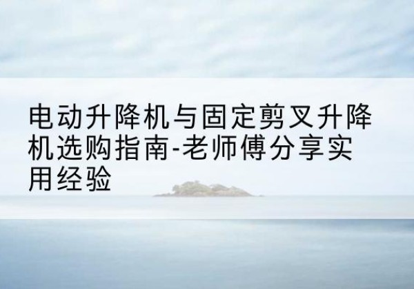 罗湖电动升降机怎么选-电动升降机与固定剪叉升降机选购指南-老师傅分享实用经验