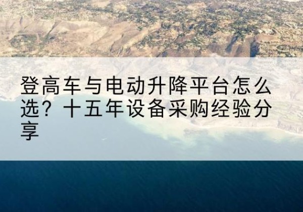 罗湖登高车厂家厂家-登高车与电动升降平台怎么选？十五年设备采购经验分享