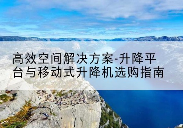 罗湖升降平台厂家-*空间解决方案-升降平台与移动式升降机选购指南