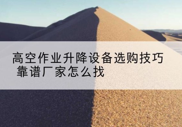 罗湖电动升降平台厂家推荐-高空作业升降设备选购技巧 靠谱厂家怎么找