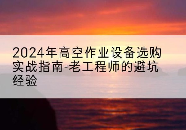 罗湖高空作业升降机厂家推荐-2024年高空作业设备选购实战指南-老工程师的避坑经验