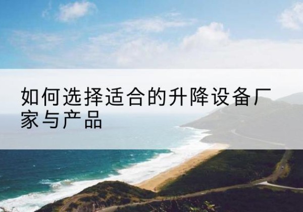罗湖电动升降平台厂家-如何选择适合的升降设备厂家与产品